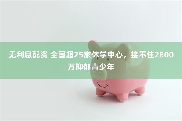 无利息配资 全国超25家休学中心，接不住2800万抑郁青少年