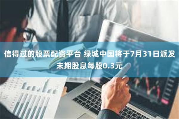 信得过的股票配资平台 绿城中国将于7月31日派发末期股息每股0.3元