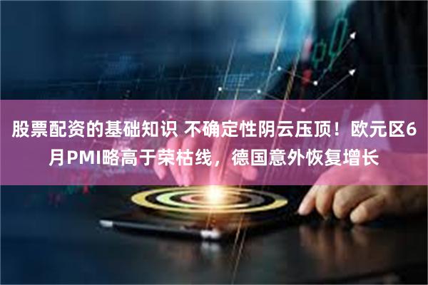 股票配资的基础知识 不确定性阴云压顶！欧元区6月PMI略高于荣枯线，德国意外恢复增长