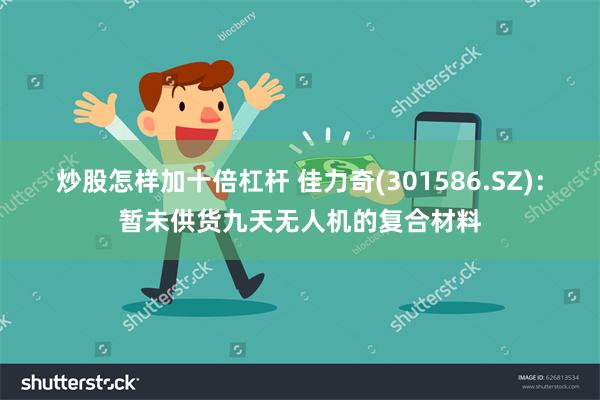 炒股怎样加十倍杠杆 佳力奇(301586.SZ)：暂未供货九天无人机的复合材料