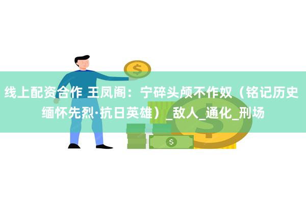 线上配资合作 王凤阁：宁碎头颅不作奴（铭记历史 缅怀先烈·抗日英雄）_敌人_通化_刑场