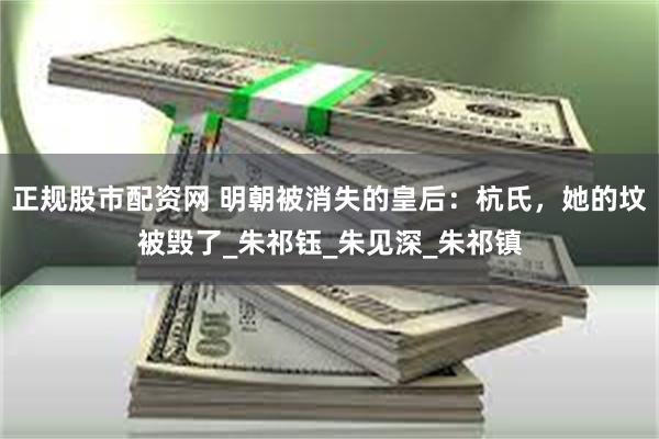 正规股市配资网 明朝被消失的皇后：杭氏，她的坟被毁了_朱祁钰_朱见深_朱祁镇