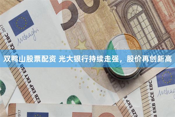 双鸭山股票配资 光大银行持续走强，股价再创新高