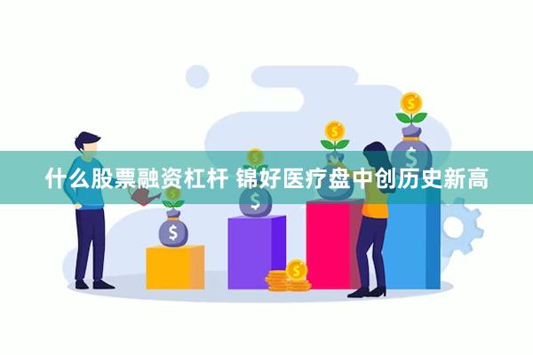 什么股票融资杠杆 锦好医疗盘中创历史新高