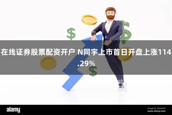 在线证券股票配资开户 N同宇上市首日开盘上涨114.29%
