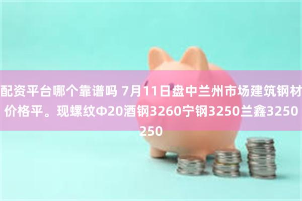 配资平台哪个靠谱吗 7月11日盘中兰州市场建筑钢材价格平。现螺纹Φ20酒钢3260宁钢3250兰鑫3250