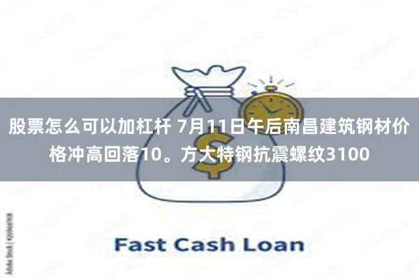 股票怎么可以加杠杆 7月11日午后南昌建筑钢材价格冲高回落10。方大特钢抗震螺纹3100