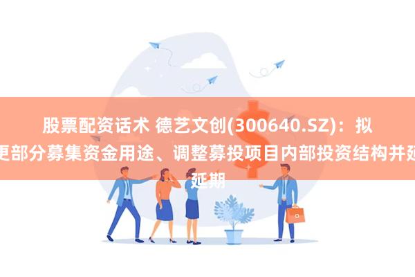 股票配资话术 德艺文创(300640.SZ)：拟变更部分募集资金用途、调整募投项目内部投资结构并延期