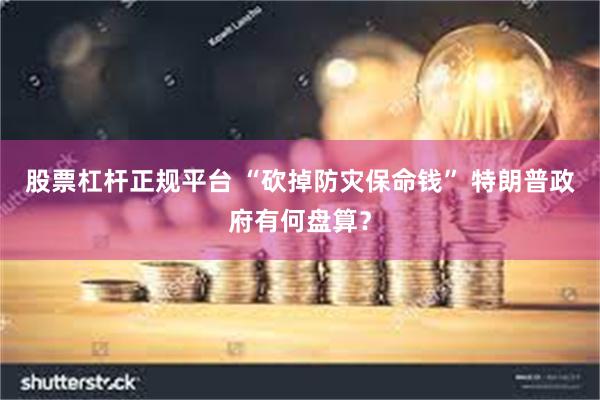 股票杠杆正规平台 “砍掉防灾保命钱” 特朗普政府有何盘算？