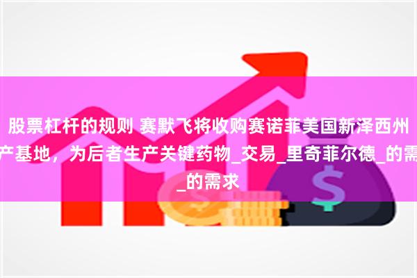 股票杠杆的规则 赛默飞将收购赛诺菲美国新泽西州生产基地，为后者生产关键药物_交易_里奇菲尔德_的需求