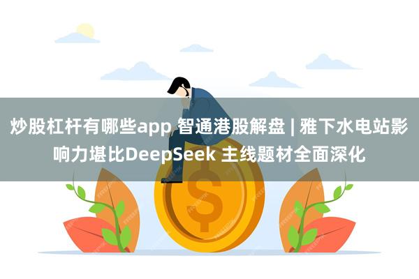 炒股杠杆有哪些app 智通港股解盘 | 雅下水电站影响力堪比DeepSeek 主线题材全面深化