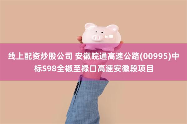线上配资炒股公司 安徽皖通高速公路(00995)中标S98全椒至禄口高速安徽段项目