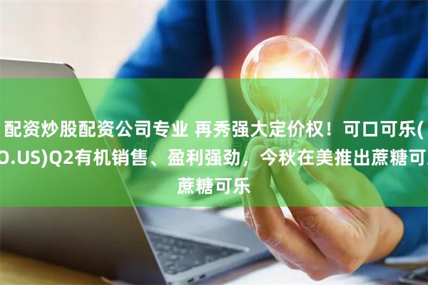 配资炒股配资公司专业 再秀强大定价权！可口可乐(KO.US)Q2有机销售、盈利强劲，今秋在美推出蔗糖可乐