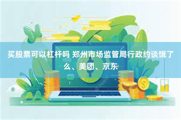 买股票可以杠杆吗 郑州市场监管局行政约谈饿了么、美团、京东