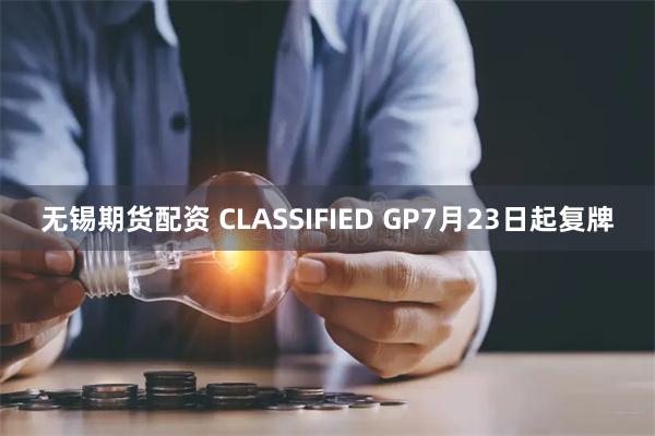 无锡期货配资 CLASSIFIED GP7月23日起复牌