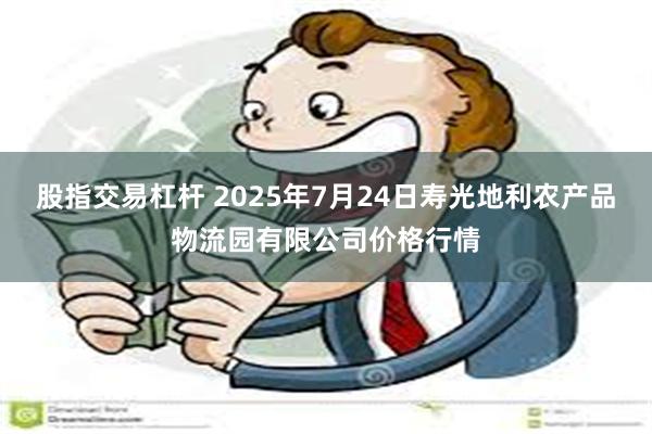 股指交易杠杆 2025年7月24日寿光地利农产品物流园有限公司价格行情