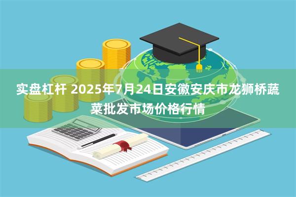 实盘杠杆 2025年7月24日安徽安庆市龙狮桥蔬菜批发市场价格行情