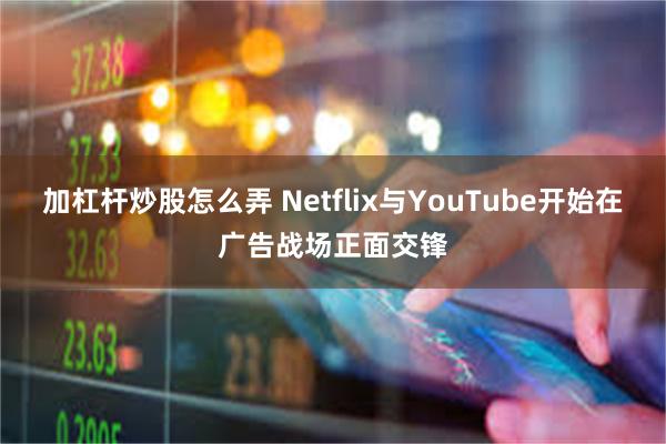 加杠杆炒股怎么弄 Netflix与YouTube开始在广告战场正面交锋