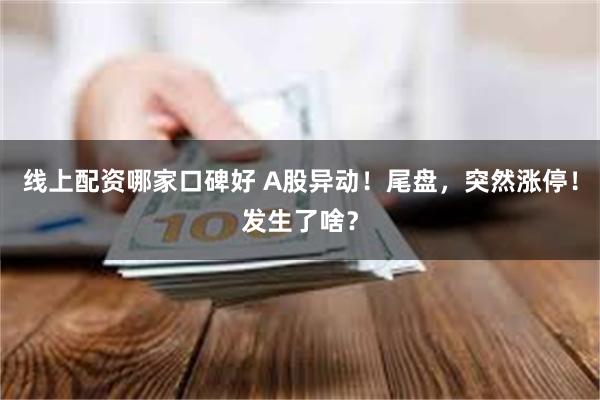 线上配资哪家口碑好 A股异动！尾盘，突然涨停！发生了啥？
