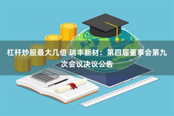 杠杆炒股最大几倍 瑞丰新材：第四届董事会第九次会议决议公告