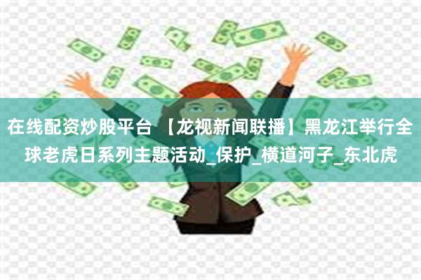 在线配资炒股平台 【龙视新闻联播】黑龙江举行全球老虎日系列主题活动_保护_横道河子_东北虎