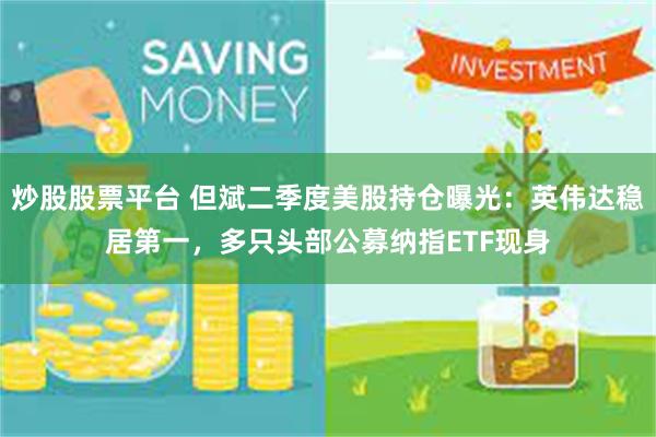 炒股股票平台 但斌二季度美股持仓曝光：英伟达稳居第一，多只头部公募纳指ETF现身