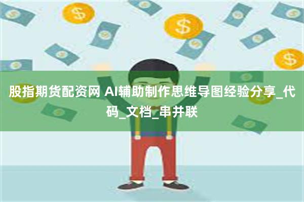 股指期货配资网 AI辅助制作思维导图经验分享_代码_文档_串并联