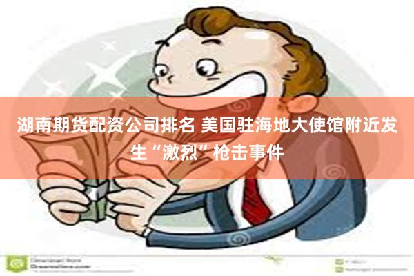 湖南期货配资公司排名 美国驻海地大使馆附近发生“激烈”枪击事件