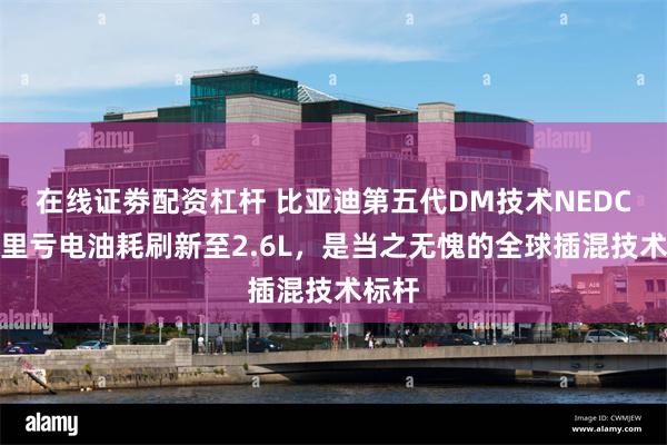 在线证劵配资杠杆 比亚迪第五代DM技术NEDC百公里亏电油耗刷新至2.6L，是当之无愧的全球插混技术标杆