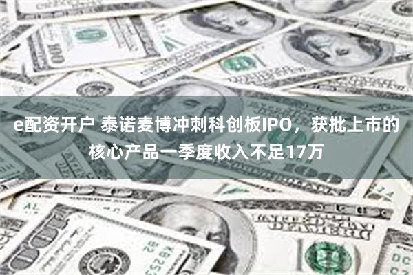 e配资开户 泰诺麦博冲刺科创板IPO，获批上市的核心产品一季度收入不足17万