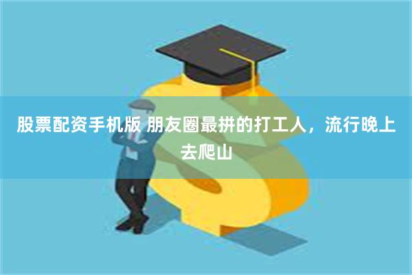 股票配资手机版 朋友圈最拼的打工人，流行晚上去爬山