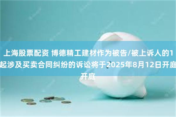 上海股票配资 博德精工建材作为被告/被上诉人的1起涉及买卖合同纠纷的诉讼将于2025年8月12日开庭