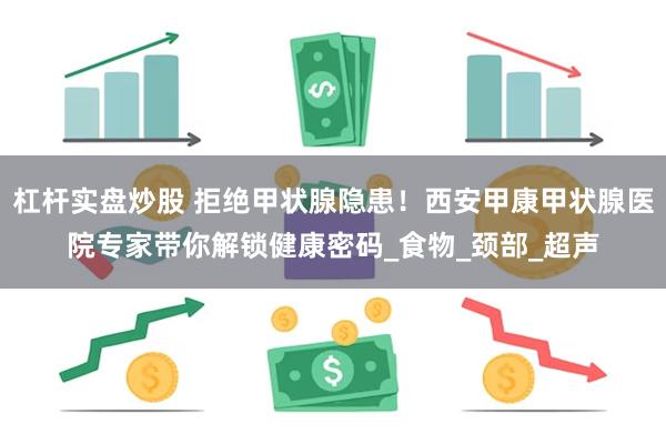 杠杆实盘炒股 拒绝甲状腺隐患！西安甲康甲状腺医院专家带你解锁健康密码_食物_颈部_超声