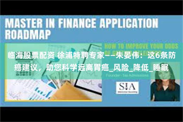 临海股票配资 徐浦特聘专家——朱晏伟：这6条防癌建议，助您科学远离胃癌_风险_降低_睡眠