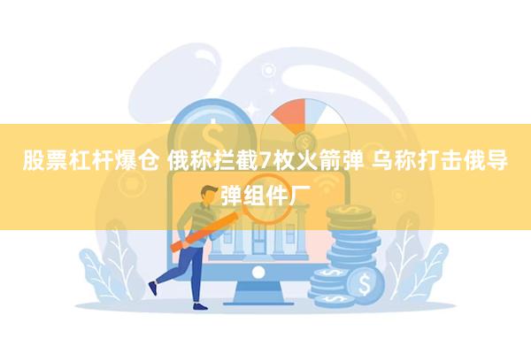 股票杠杆爆仓 俄称拦截7枚火箭弹 乌称打击俄导弹组件厂