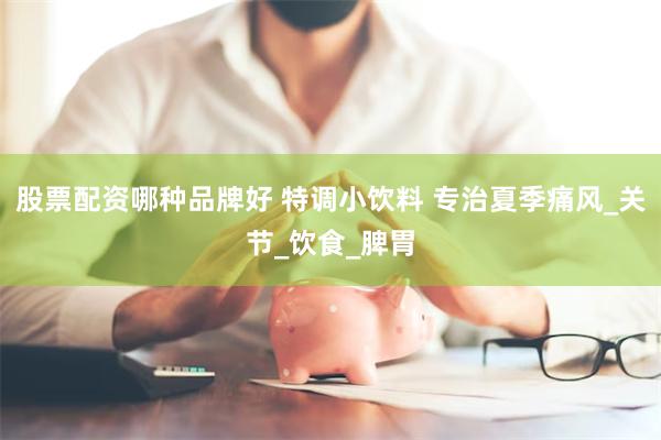 股票配资哪种品牌好 特调小饮料 专治夏季痛风_关节_饮食_脾胃