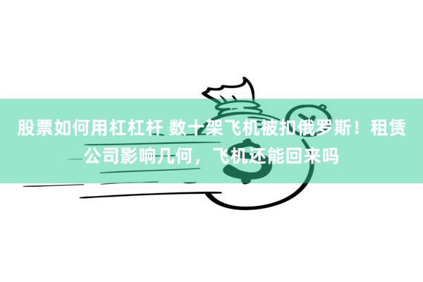 股票如何用杠杠杆 数十架飞机被扣俄罗斯！租赁公司影响几何，飞机还能回来吗