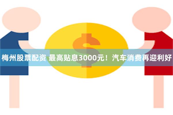 梅州股票配资 最高贴息3000元！汽车消费再迎利好