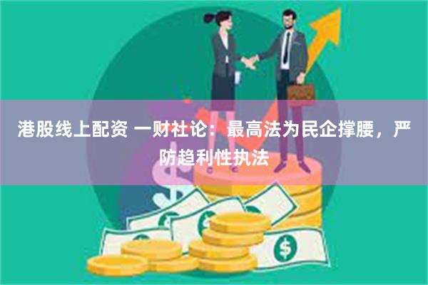 港股线上配资 一财社论：最高法为民企撑腰，严防趋利性执法