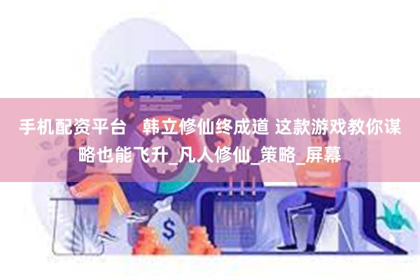 手机配资平台   韩立修仙终成道 这款游戏教你谋略也能飞升_凡人修仙_策略_屏幕