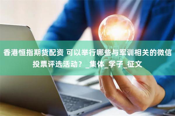香港恒指期货配资 可以举行哪些与军训相关的微信投票评选活动？_集体_学子_征文