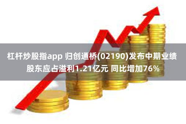 杠杆炒股指app 归创通桥(02190)发布中期业绩 股东应占溢利1.21亿元 同比增加76%