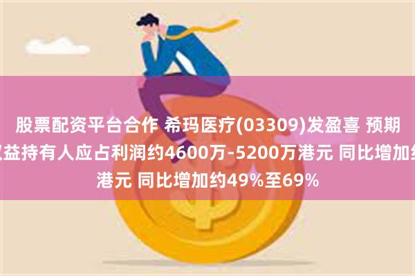 股票配资平台合作 希玛医疗(03309)发盈喜 预期上半年公司权益持有人应占利润约4600万-5200万港元 同比增加约49%至69%