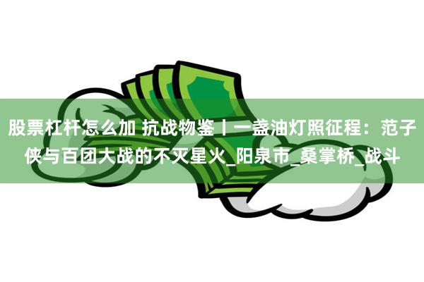 股票杠杆怎么加 抗战物鉴丨一盏油灯照征程：范子侠与百团大战的不灭星火_阳泉市_桑掌桥_战斗