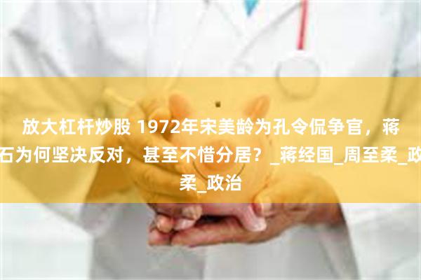 放大杠杆炒股 1972年宋美龄为孔令侃争官，蒋介石为何坚决反对，甚至不惜分居？_蒋经国_周至柔_政治