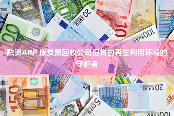 融资APP 废炭黑回收公司旧物的再生利用环境的守护者