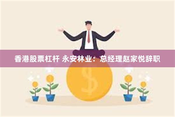 香港股票杠杆 永安林业：总经理赵家悦辞职