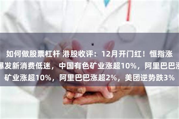 如何做股票杠杆 港股收评:12月开门红!恒指涨0.67%,有色板块大爆发新消费低迷,中国有色矿业涨超10%,阿里巴巴涨超2%,美团逆势跌3%