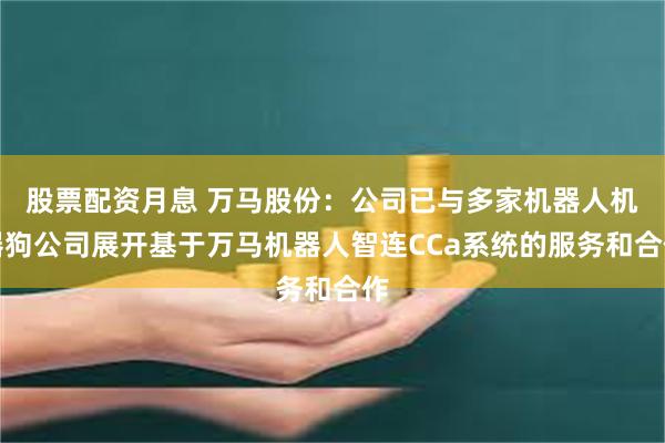 股票配资月息 万马股份：公司已与多家机器人机器狗公司展开基于万马机器人智连CCa系统的服务和合作