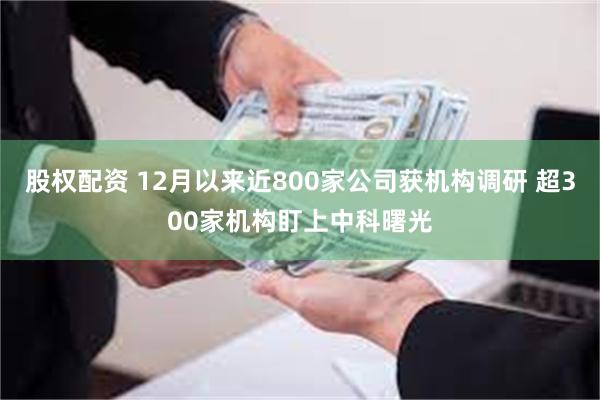 股权配资 12月以来近800家公司获机构调研 超300家机构盯上中科曙光